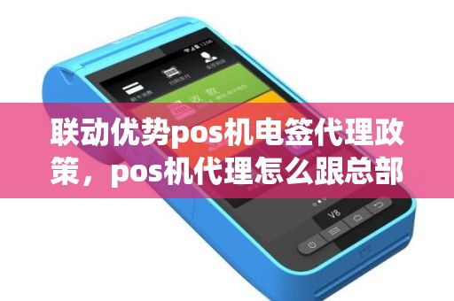 联动优势pos机电签代理政策，pos机代理怎么跟总部直签