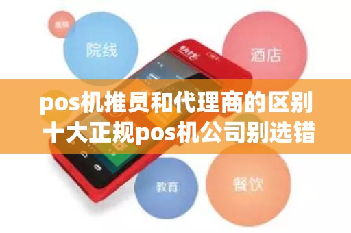 pos机推员和代理商的区别 十大正规pos机公司别选错了