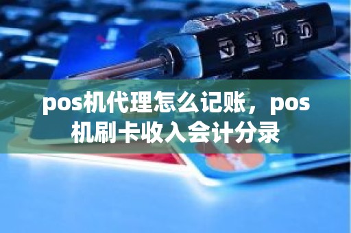 pos机代理怎么记账，pos机刷卡收入会计分录