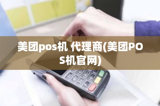 美团pos机 代理商(美团POS机官网)