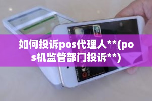 如何投诉pos代理人**(pos机监管部门投诉**)