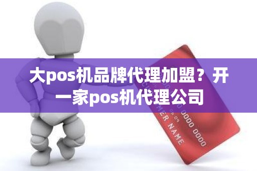 大pos机品牌代理加盟？开一家pos机代理公司