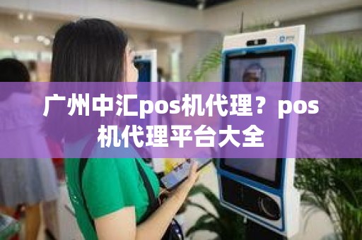 广州中汇pos机代理？pos机代理平台大全