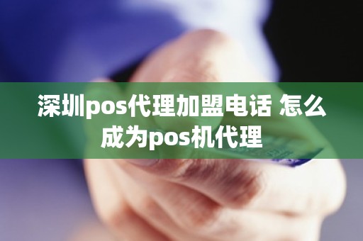 深圳pos代理加盟电话 怎么成为pos机代理