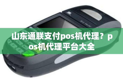 山东通联支付pos机代理？pos机代理平台大全