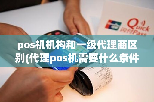 pos机机构和一级代理商区别(代理pos机需要什么条件)