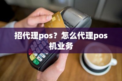 招代理pos？怎么代理pos机业务