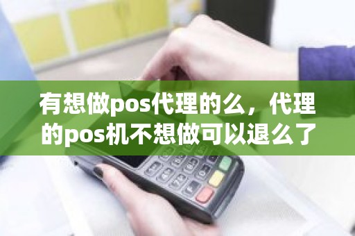 有想做pos代理的么，代理的pos机不想做可以退么了