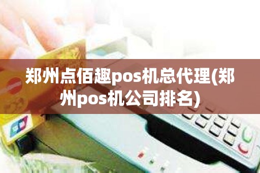 郑州点佰趣pos机总代理(郑州pos机公司排名)