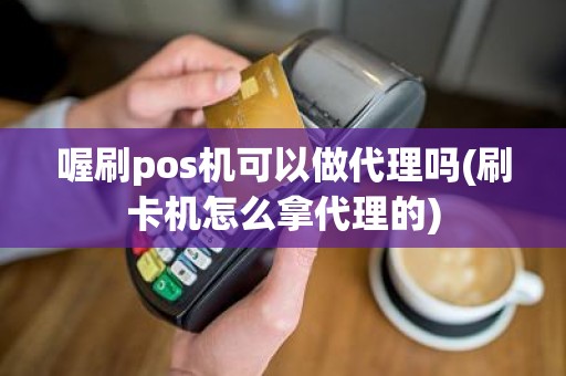 喔刷pos机可以做代理吗(刷卡机怎么拿代理的)