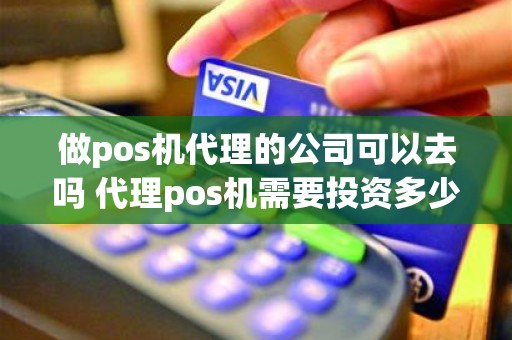 做pos机代理的公司可以去吗 代理pos机需要投资多少钱