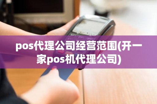 pos代理公司经营范围(开一家pos机代理公司)