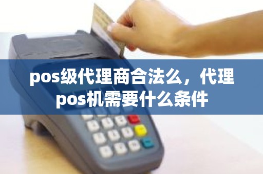 pos级代理商合法么，代理pos机需要什么条件