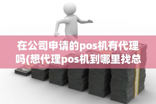 在公司申请的pos机有代理吗(想代理pos机到哪里找总公司)