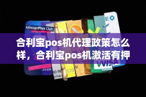 合利宝pos机代理政策怎么样，合利宝pos机激活有押金