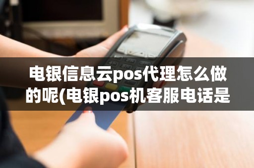 电银信息云pos代理怎么做的呢(电银pos机客服电话是多少)