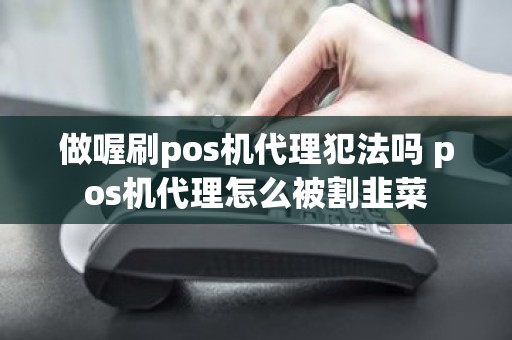 做喔刷pos机代理犯法吗 pos机代理怎么被割韭菜