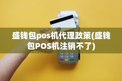 盛钱包pos机代理政策(盛钱包POS机注销不了)