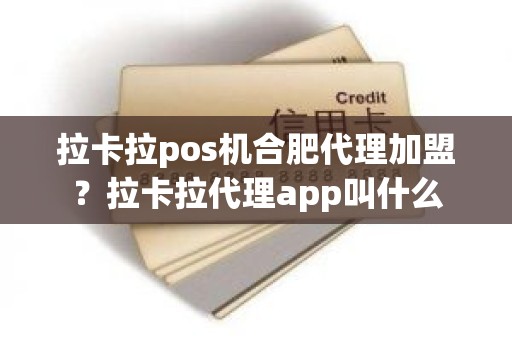 拉卡拉pos机合肥代理加盟？拉卡拉代理app叫什么