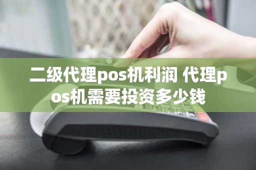 二级代理pos机利润 代理pos机需要投资多少钱