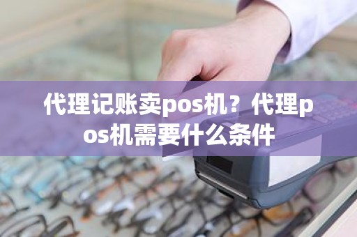 代理记账卖pos机？代理pos机需要什么条件