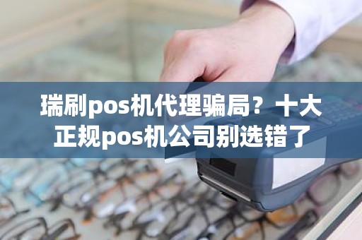 瑞刷pos机代理骗局？十大正规pos机公司别选错了