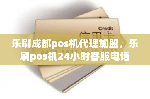 乐刷成都pos机代理加盟，乐刷pos机24小时客服电话