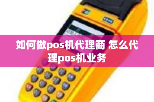 如何做pos机代理商 怎么代理pos机业务