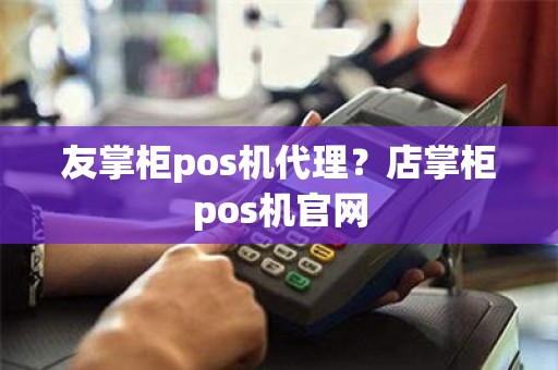 友掌柜pos机代理？店掌柜pos机官网