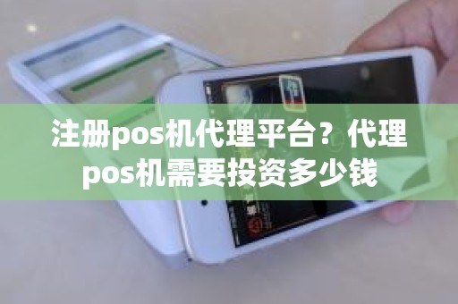 注册pos机代理平台？代理pos机需要投资多少钱