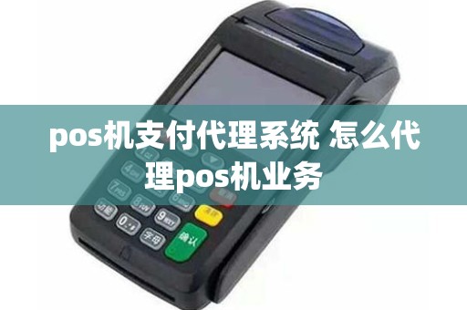 pos机支付代理系统 怎么代理pos机业务