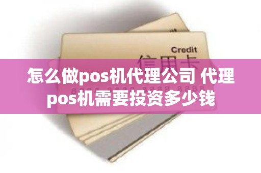 怎么做pos机代理公司 代理pos机需要投资多少钱