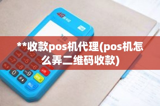 **收款pos机代理(pos机怎么弄二维码收款)