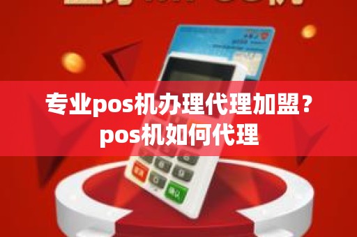 专业pos机办理代理加盟？pos机如何代理