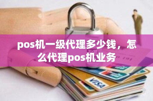 pos机一级代理多少钱，怎么代理pos机业务