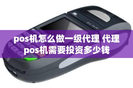 pos机怎么做一级代理 代理pos机需要投资多少钱