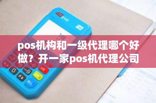 pos机构和一级代理哪个好做？开一家pos机代理公司