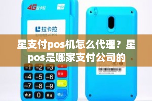 星支付pos机怎么代理？星pos是哪家支付公司的