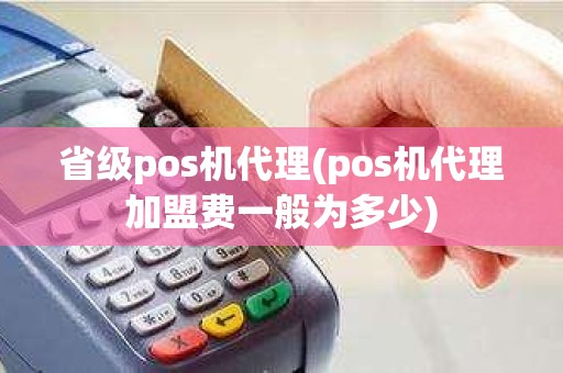 省级pos机代理(pos机代理加盟费一般为多少)