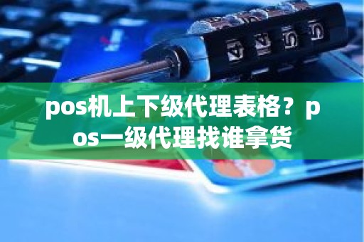 pos机上下级代理表格？pos一级代理找谁拿货