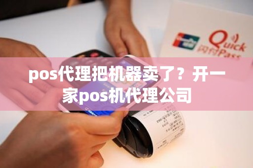 pos代理把机器卖了？开一家pos机代理公司