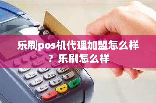 乐刷pos机代理加盟怎么样？乐刷怎么样