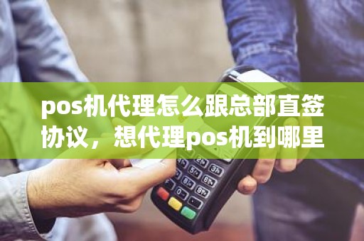 pos机代理怎么跟总部直签协议，想代理pos机到哪里找总公司