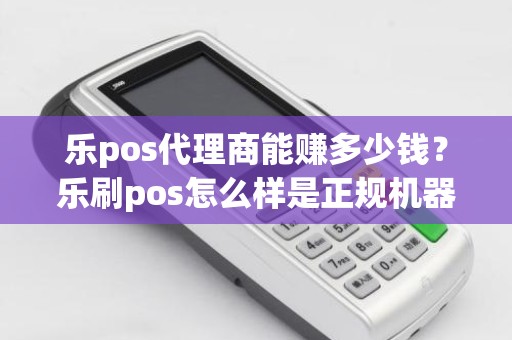 乐pos代理商能赚多少钱？乐刷pos怎么样是正规机器吗