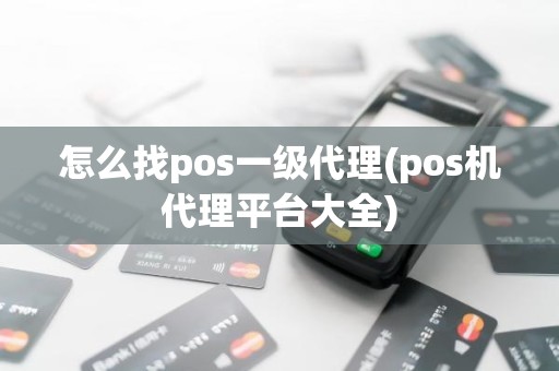 怎么找pos一级代理(pos机代理平台大全)