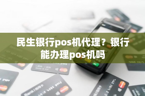 民生银行pos机代理？银行能办理pos机吗