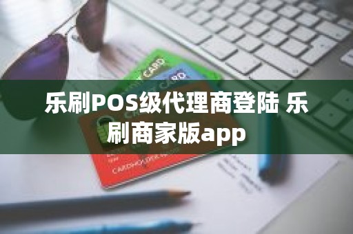 乐刷POS级代理商登陆 乐刷商家版app