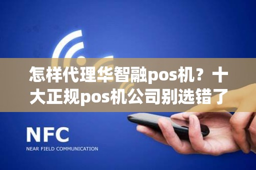 怎样代理华智融pos机？十大正规pos机公司别选错了