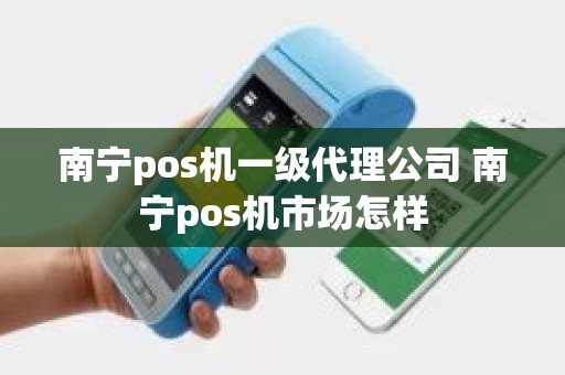 南宁pos机一级代理公司 南宁pos机市场怎样