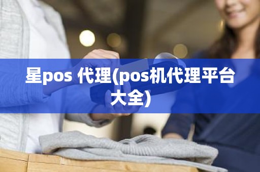 星pos 代理(pos机代理平台大全)